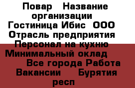 Повар › Название организации ­ Гостиница Ибис, ООО › Отрасль предприятия ­ Персонал на кухню › Минимальный оклад ­ 22 000 - Все города Работа » Вакансии   . Бурятия респ.